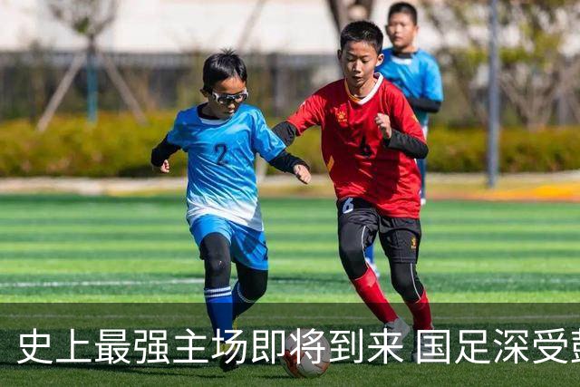 史上最强主场即将到来 国足深受鼓舞：一定要争气