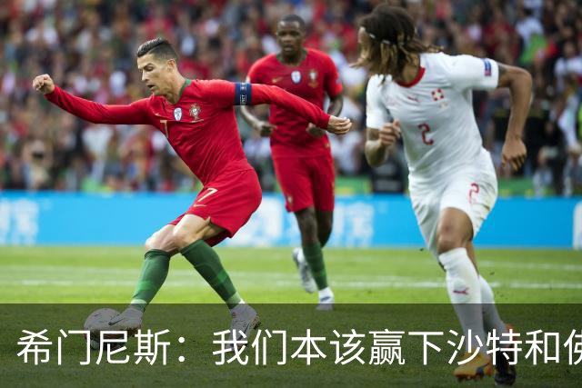 希门尼斯：我们本该赢下沙特和佛得角 我不会退出乌拉圭国家队