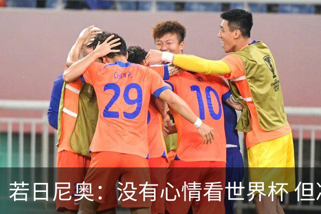 若日尼奥：没有心情看世界杯 但决赛真的很棒