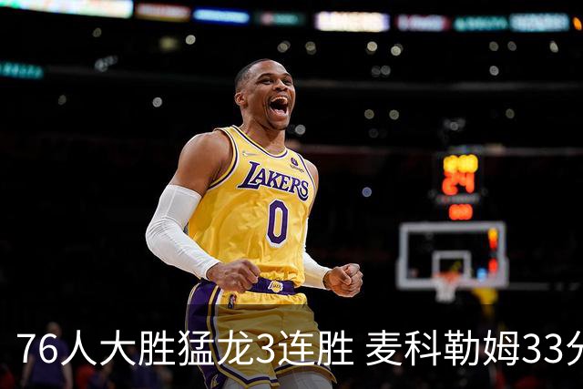 76人大胜猛龙3连胜 麦科勒姆33分鹈鹕轻取活塞