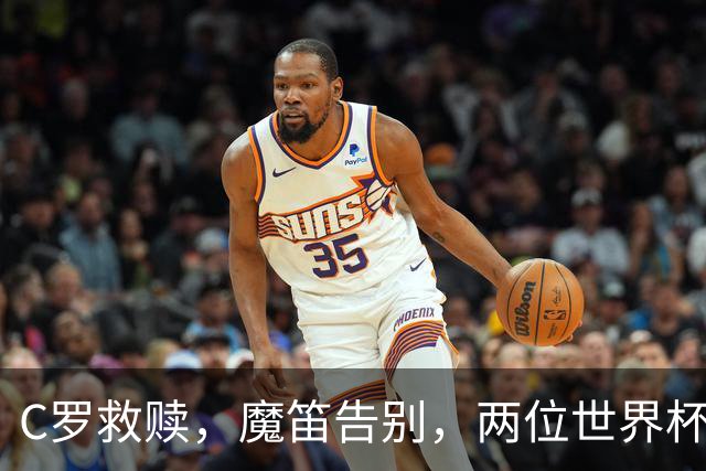 C罗救赎，魔笛告别，两位世界杯传奇终章交错